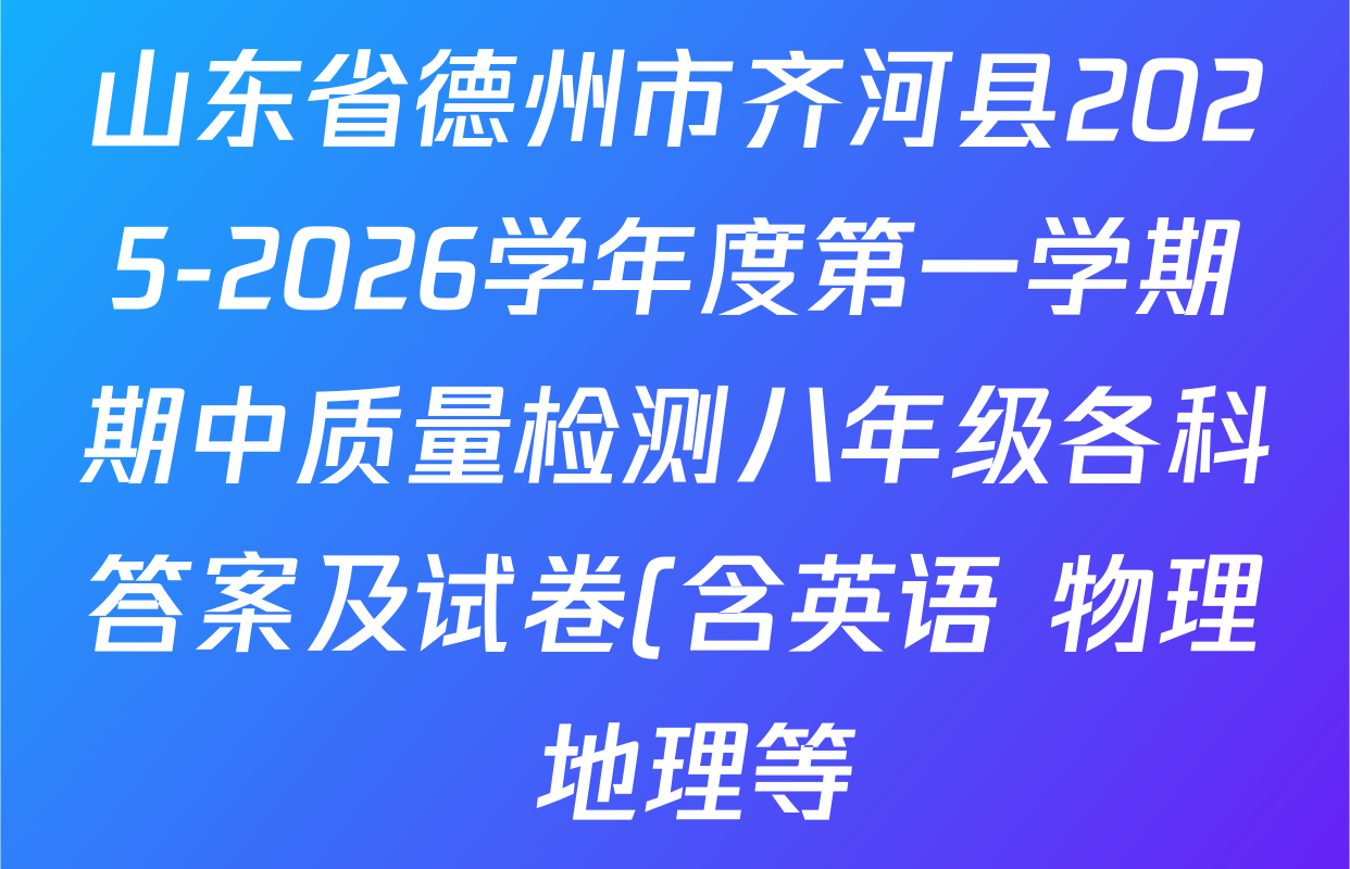 山东省德州市齐河县2025-2026学年度第一学期期中质量检测八年级各科答案及试卷(含英语 物理 地理等) 山东省德州市齐河县2025-2026学年度第一学期期中质量检测八年级各科答案及试卷(含英语 物理 地理等)
